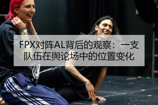 FPX对阵AL背后的观察：一支队伍在舆论场中的位置变化