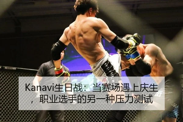 Kanavi生日战：当赛场遇上庆生，职业选手的另一种压力测试