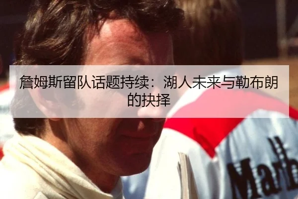 詹姆斯留队话题持续：湖人未来与勒布朗的抉择